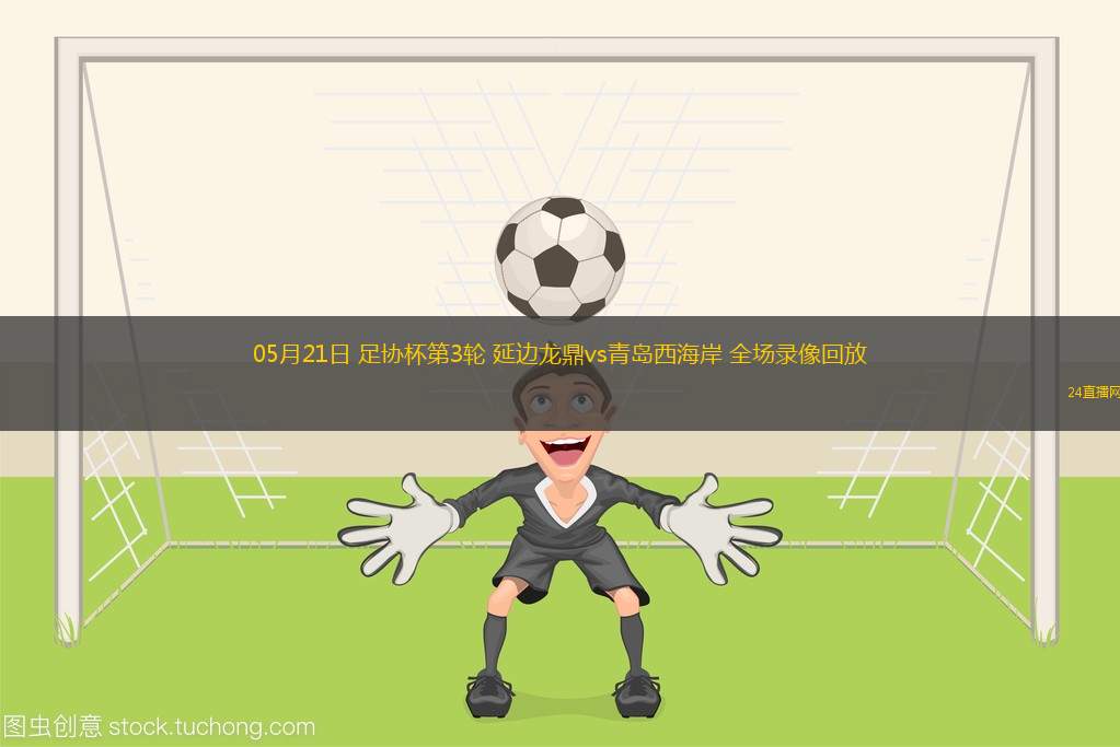 05月21日 足协杯第3轮 延边龙鼎vs青岛西海岸 全场录像回放