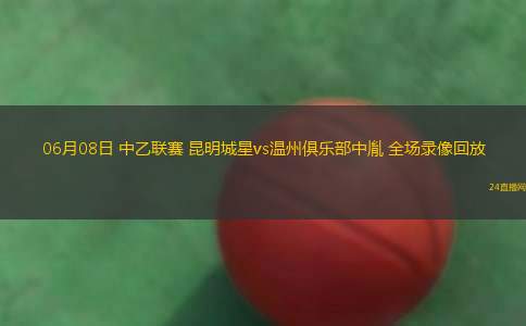 06月08日 中乙联赛 昆明城星vs温州俱乐部中胤 全场录像回放