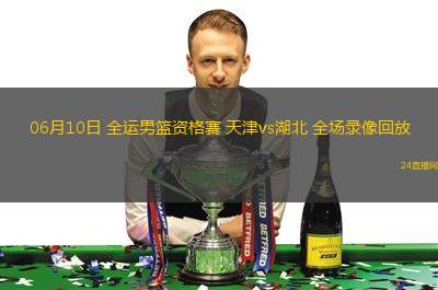 06月10日 全运男篮资格赛 天津vs湖北 全场录像回放