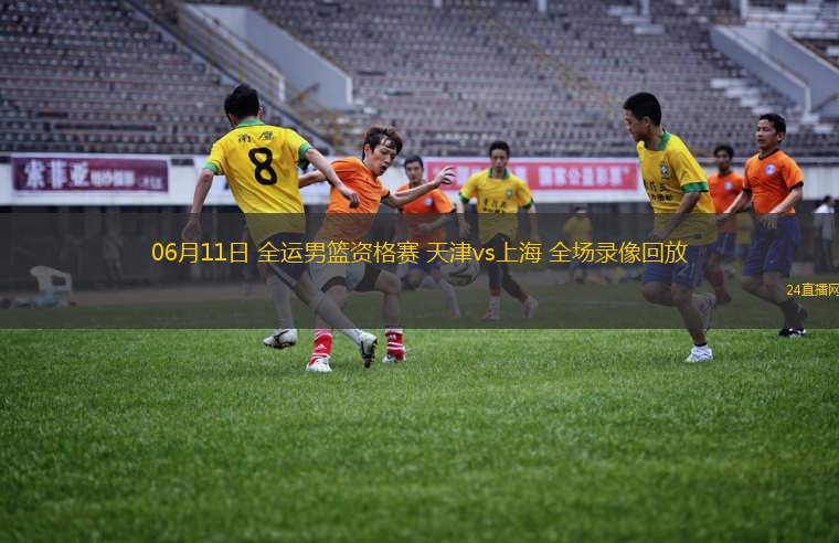 06月11日 全运男篮资格赛 天津vs上海 全场录像回放