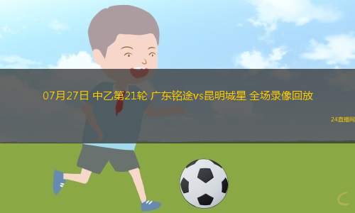 07月27日 中乙第21轮 广东铭途vs昆明城星 全场录像回放
