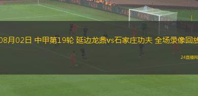 08月02日 中甲第19轮 延边龙鼎vs石家庄功夫 全场录像回放