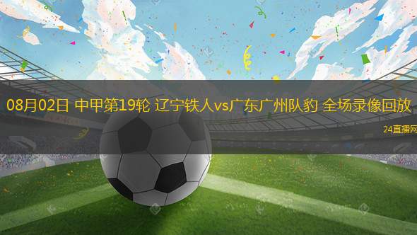 08月02日 中甲第19轮 辽宁铁人vs广东广州队豹 全场录像回放