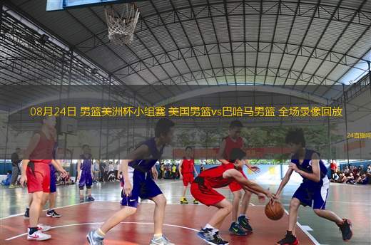 08月24日 男篮美洲杯小组赛 美国男篮vs巴哈马男篮 全场录像回放
