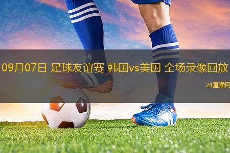 09月07日 足球友谊赛 韩国vs美国 全场录像回放