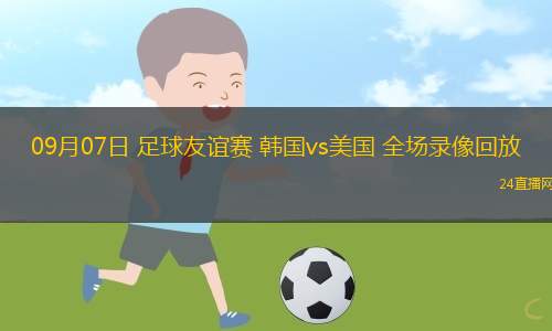 09月07日 足球友谊赛 韩国vs美国 全场录像回放