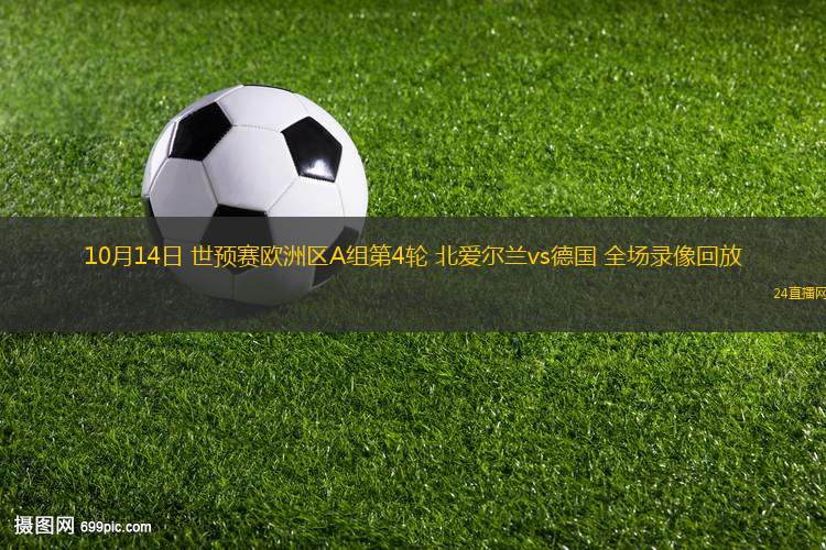 10月14日 世预赛欧洲区A组第4轮 北爱尔兰vs德国 全场录像回放