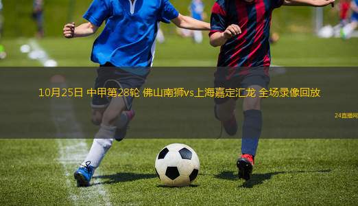 10月25日 中甲第28轮 佛山南狮vs上海嘉定汇龙 全场录像回放