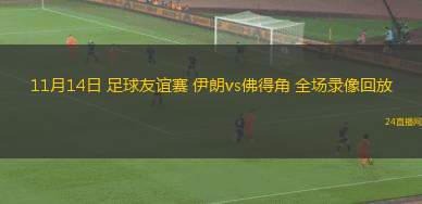 11月14日 足球友谊赛 伊朗vs佛得角 全场录像回放