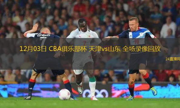 12月03日 CBA俱乐部杯 天津vs山东 全场录像回放