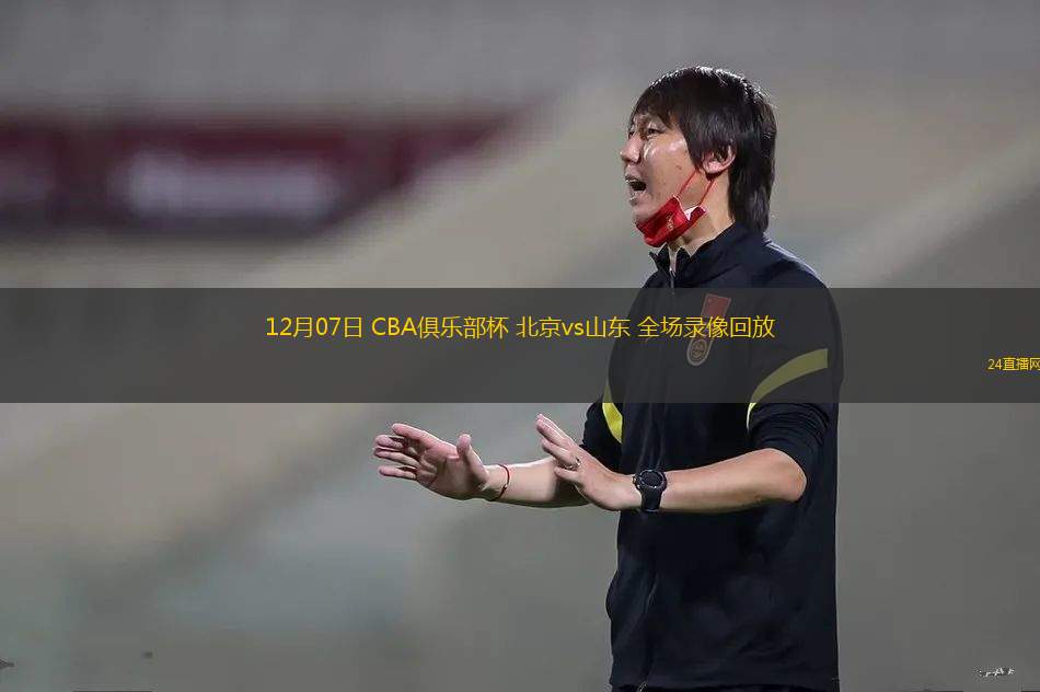 12月07日 CBA俱乐部杯 北京vs山东 全场录像回放