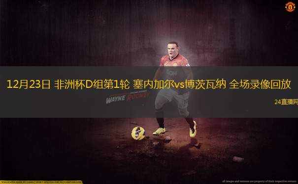 12月23日 非洲杯D组第1轮 塞内加尔vs博茨瓦纳 全场录像回放