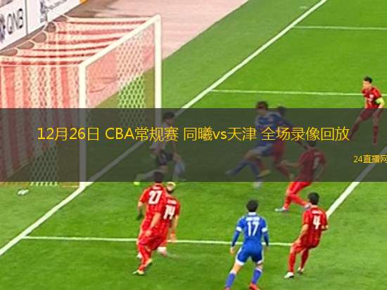 12月26日 CBA常规赛 同曦vs天津 全场录像回放