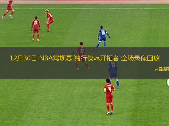 12月30日 NBA常规赛 独行侠vs开拓者 全场录像回放