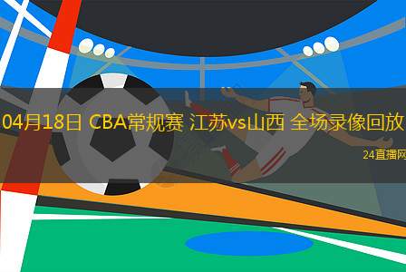 04月18日 CBA常规赛 江苏vs山西 全场录像回放