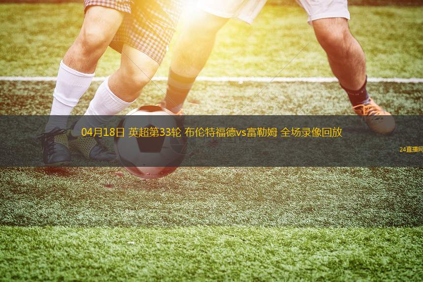 04月18日 英超第33轮 布伦特福德vs富勒姆 全场录像回放