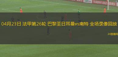 04月23日 法甲第26轮 巴黎圣日耳曼vs南特 全场录像回放