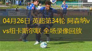 04月26日 英超第34轮 阿森纳vs纽卡斯尔联 全场录像回放