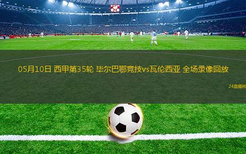 05月10日 西甲第35轮 毕尔巴鄂竞技vs瓦伦西亚 全场录像回放