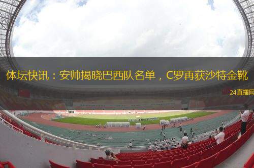 体坛快讯：安帅揭晓巴西队名单，C罗再获沙特金靴
