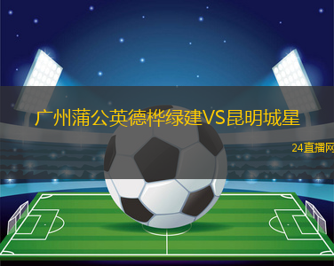 广州蒲公英德桦绿建VS昆明城星